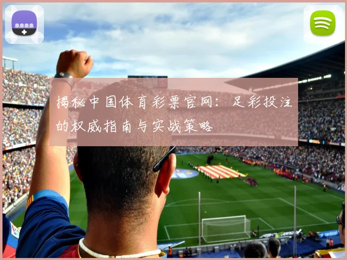 揭秘中国体育彩票官网:足彩投注的权威指南与实战策略