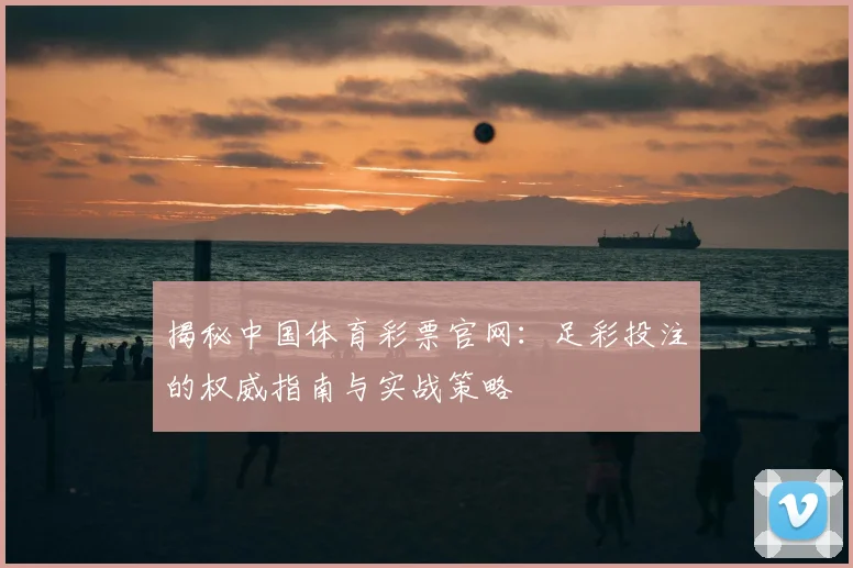 揭秘中国体育彩票官网:足彩投注的权威指南与实战策略