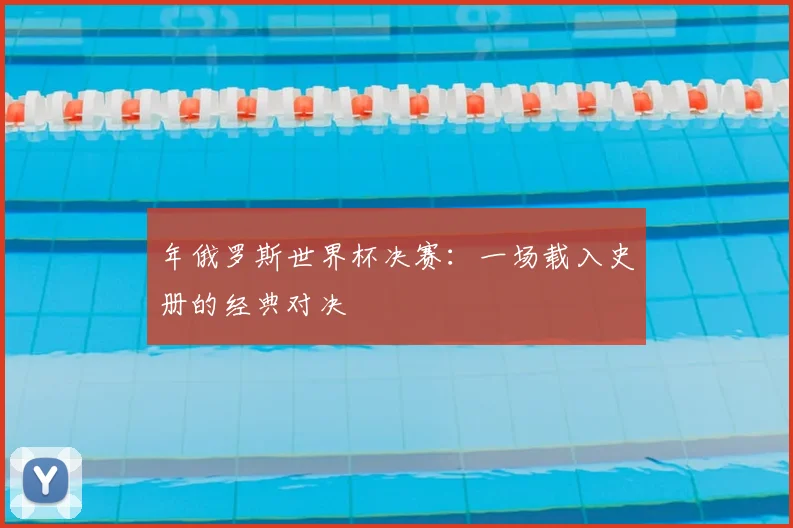 年俄罗斯世界杯决赛:一场载入史册的经典对决