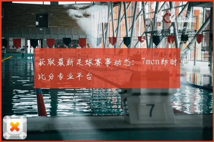 获取最新足球赛事动态：7mcn即时比分专业平台
