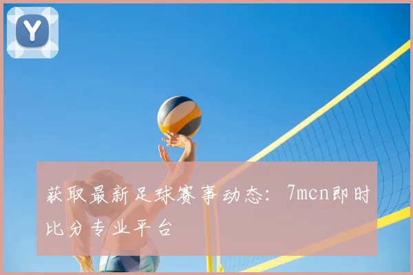 获取最新足球赛事动态：7mcn即时比分专业平台