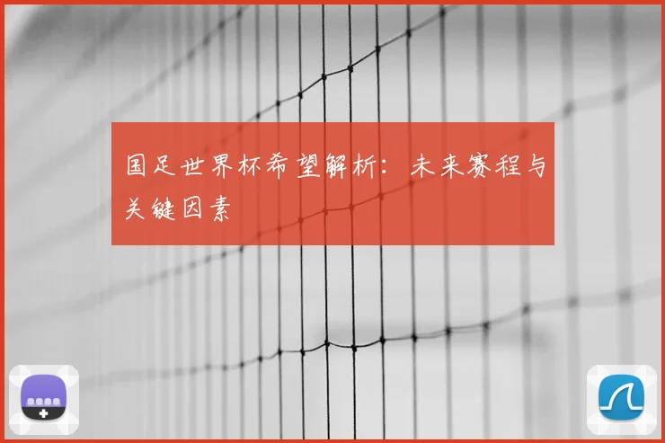 国足世界杯希望解析:未来赛程与关键因素