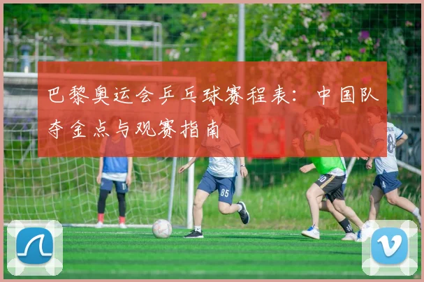 巴黎奥运会乒乓球赛程表：中国队夺金点与观赛指南